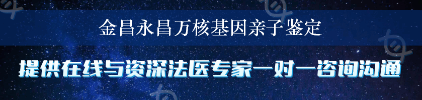 金昌永昌万核基因亲子鉴定